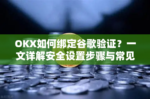 OKX如何绑定谷歌验证?一文详解安全设置步骤与常见问题 OKX如何绑定谷歌验证?一文详解安全设置步骤与常见问题
