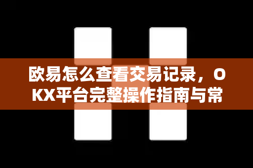 欧易怎么查看交易记录,OKX平台完整操作指南与常见问题解答 欧易怎么查看交易记录,OKX平台完整操作指南与常见问题解答