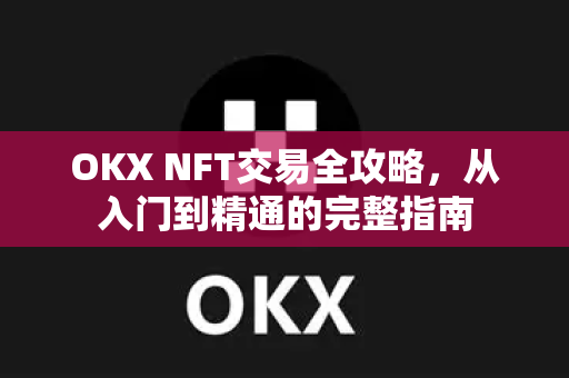 OKX NFT交易全攻略，从入门到精通的完整指南