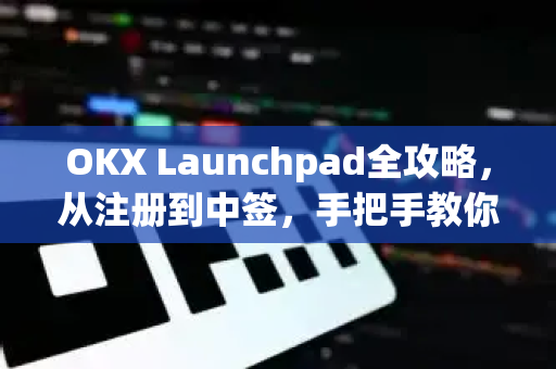 OKX Launchpad全攻略，从注册到中签，手把手教你如何参与