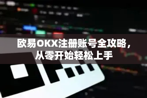 欧易<strong>okx注册</strong>账号全攻略，从零开始轻松上手