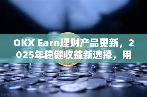OKX Earn理财产品更新,2025年稳健收益新选择,用户必读指南 OKX Earn理财产品更新,2025年稳健收益新选择,用户必读指南