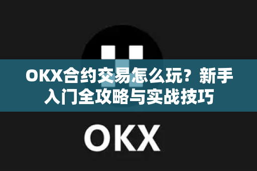 OKX合约交易怎么玩?新手入门全攻略与实战技巧 OKX合约交易怎么玩?新手入门全攻略与实战技巧