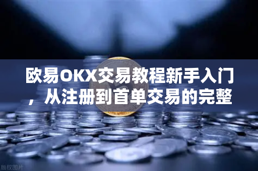 欧易OKX交易教程新手入门，从注册到首单交易的完整指南