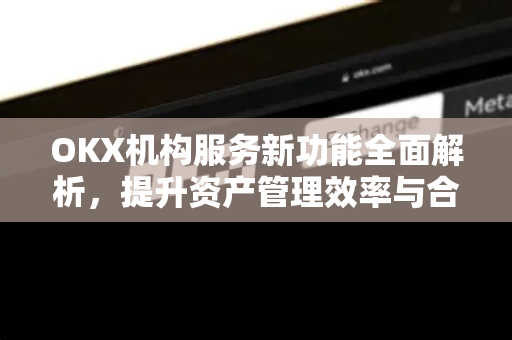 OKX机构服务新功能全面解析，提升资产管理效率与合规性的创新实践