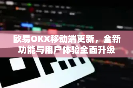 欧易OKX移动端更新,全新功能与用户体验全面升级 欧易OKX移动端更新,全新功能与用户体验全面升级