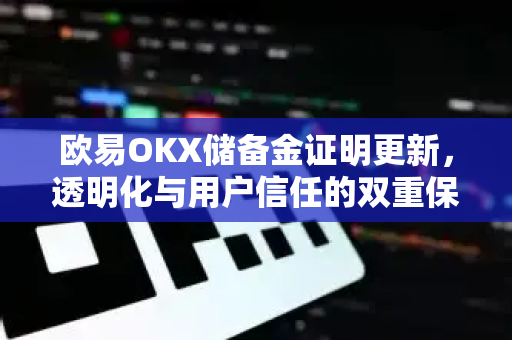 欧易OKX储备金证明更新，透明化与用户信任的双重保障