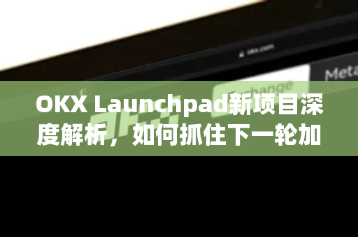 OKX Launchpad新项目深度解析，如何抓住下一轮加密财富风口？