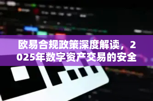 欧易合规政策深度解读,2025年数字资产交易的安全基石 欧易合规政策深度解读,2025年数字资产交易的安全基石