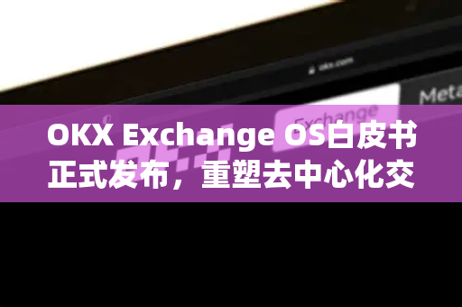 OKX Exchange OS白皮书正式发布，重塑去中心化交易生态的里程碑