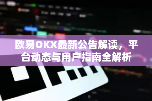 欧易OKX最新公告解读，平台动态与用户指南全解析