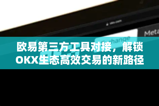 欧易第三方工具对接,解锁OKX生态高效交易的新路径 欧易第三方工具对接,解锁OKX生态高效交易的新路径
