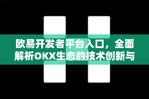 欧易开发者平台入口,全面解析OKX生态的技术创新与未来机遇 欧易开发者平台入口,全面解析OKX生态的技术创新与未来机遇