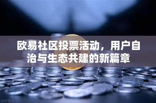 欧易社区投票活动,用户自治与生态共建的新篇章 欧易社区投票活动,用户自治与生态共建的新篇章