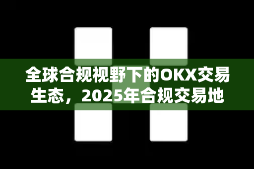 全球合规视野下的OKX交易生态,2025年合规交易地区全解析 全球合规视野下的OKX交易生态,2025年合规交易地区全解析