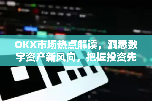 OKX市场热点解读，洞悉数字资产新风向，把握投资先机