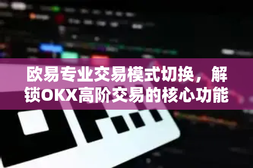 欧易专业交易模式切换,解锁OKX高阶交易的核心功能与操作指南 欧易专业交易模式切换,解锁OKX高阶交易的核心功能与操作指南