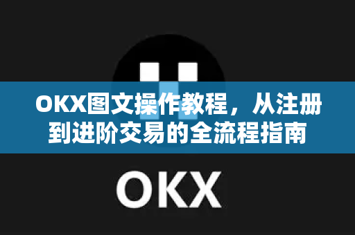 OKX图文操作教程，从注册到进阶交易的全流程指南