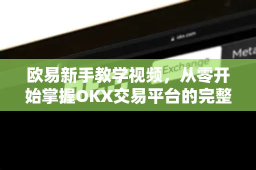 欧易新手教学视频,从零开始掌握OKX交易平台的完整指南 欧易新手教学视频,从零开始掌握OKX交易平台的完整指南