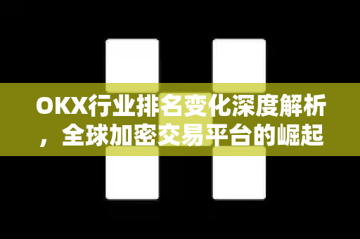 OKX行业排名变化深度解析，全球加密交易平台的崛起与挑战