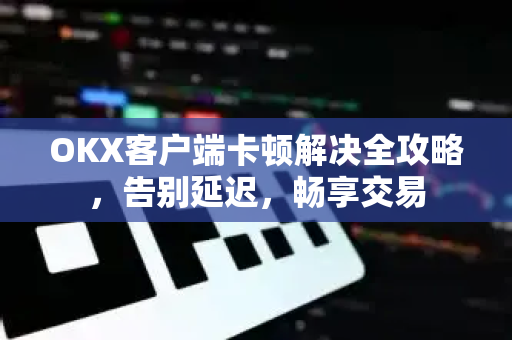 OKX客户端卡顿解决全攻略，告别延迟，畅享交易