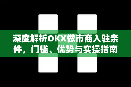 深度解析OKX做市商入驻条件,门槛、优势与实操指南 深度解析OKX做市商入驻条件,门槛、优势与实操指南