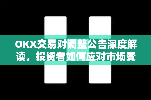 OKX交易对调整公告深度解读,投资者如何应对市场变化与机遇? OKX交易对调整公告深度解读,投资者如何应对市场变化与机遇?