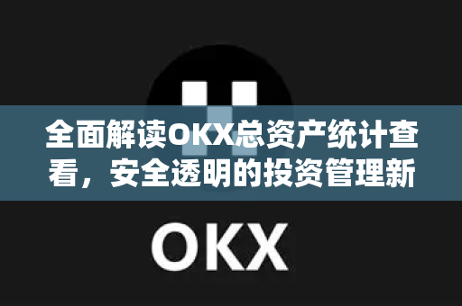 全面解读OKX总资产统计查看，安全透明的投资管理新体验