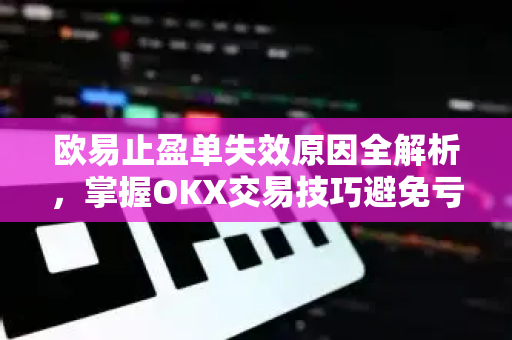 欧易止盈单失效原因全解析，掌握OKX交易技巧避免亏损