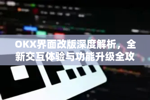 OKX界面改版深度解析，全新交互体验与功能升级全攻略