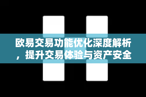 欧易交易功能优化深度解析，提升交易体验与资产安全的全新升级