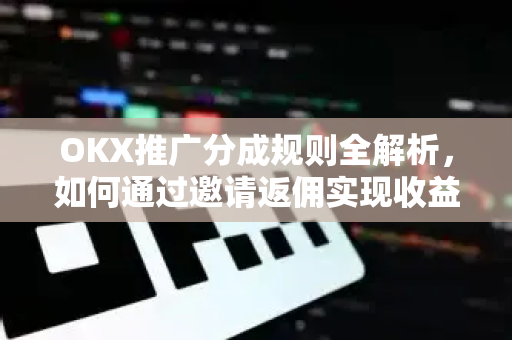 OKX推广分成规则全解析，如何通过邀请返佣实现收益最大化？
