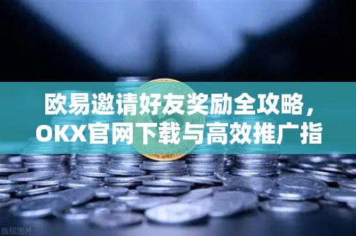 欧易邀请好友奖励全攻略,OKX官网下载与高效推广指南 欧易邀请好友奖励全攻略,OKX官网下载与高效推广指南