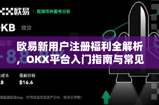 欧易新用户注册福利全解析，OKX平台入门指南与常见问题