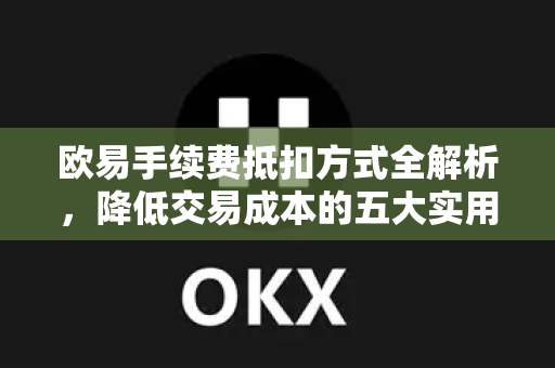 欧易手续费抵扣方式全解析,降低交易成本的五大实用技巧 欧易手续费抵扣方式全解析,降低交易成本的五大实用技巧