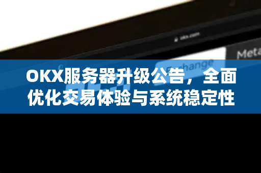 OKX服务器升级公告，全面优化交易体验与系统稳定性