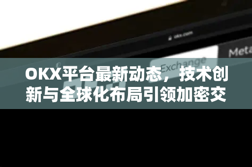 OKX平台最新动态,技术创新与全球化布局引领加密交易新纪元 OKX平台最新动态,技术创新与全球化布局引领加密交易新纪元