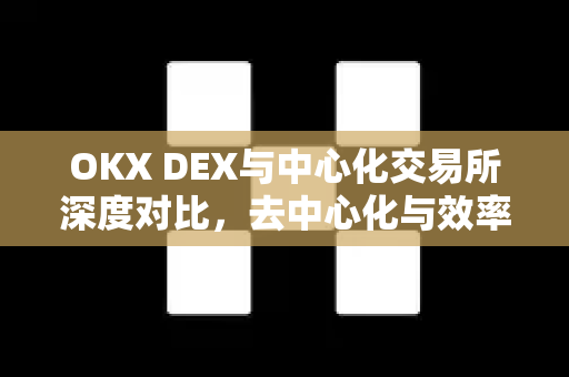 OKX DEX与中心化交易所深度对比,去中心化与效率的博弈 OKX DEX与中心化交易所深度对比,去中心化与效率的博弈