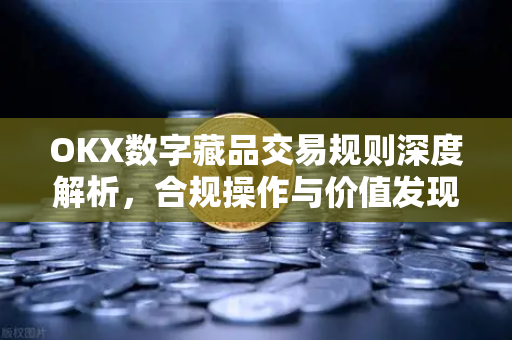 OKX数字藏品交易规则深度解析,合规操作与价值发现指南 OKX数字藏品交易规则深度解析,合规操作与价值发现指南