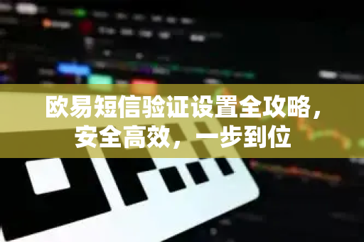 欧易短信验证设置全攻略,安全高效,一步到位 欧易短信验证设置全攻略,安全高效,一步到位