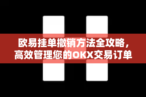 欧易挂单撤销方法全攻略,高效管理您的OKX交易订单 欧易挂单撤销方法全攻略,高效管理您的OKX交易订单