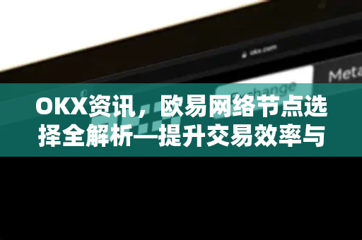 OKX资讯,欧易网络节点选择全解析—提升交易效率与安全性的关键指南 OKX资讯,欧易网络节点选择全解析—提升交易效率与安全性的关键指南