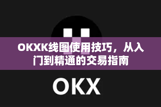 OKXK线图使用技巧，从入门到精通的交易指南