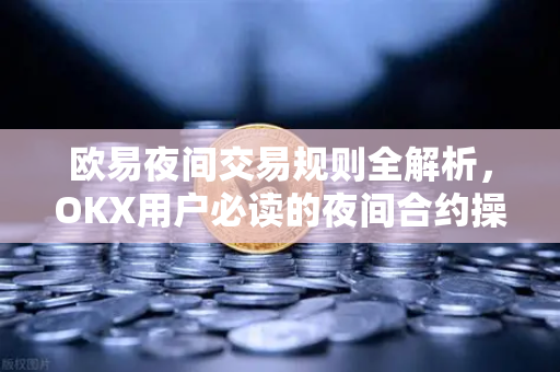 欧易夜间交易规则全解析,OKX用户必读的夜间合约操作指南 欧易夜间交易规则全解析,OKX用户必读的夜间合约操作指南