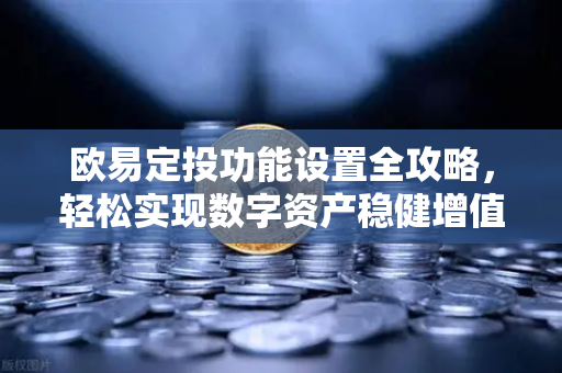 欧易定投功能设置全攻略,轻松实现数字资产稳健增值 欧易定投功能设置全攻略,轻松实现数字资产稳健增值