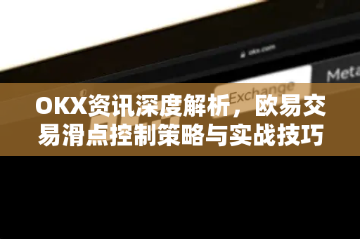 OKX资讯深度解析,欧易交易滑点控制策略与实战技巧 OKX资讯深度解析,欧易交易滑点控制策略与实战技巧