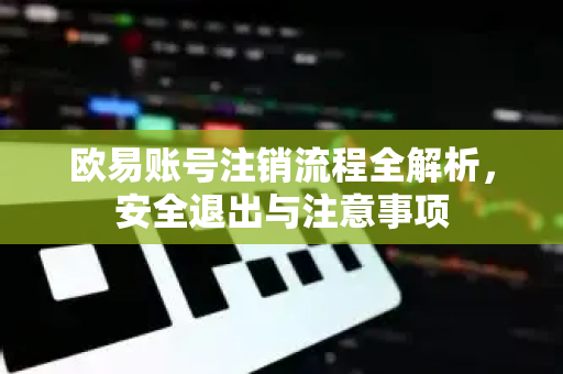 欧易账号注销流程全解析，安全退出与注意事项