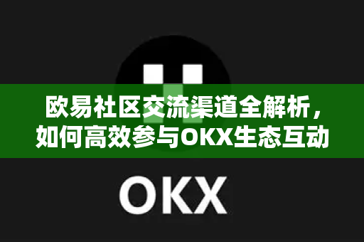 欧易社区交流渠道全解析，如何高效参与OKX生态互动