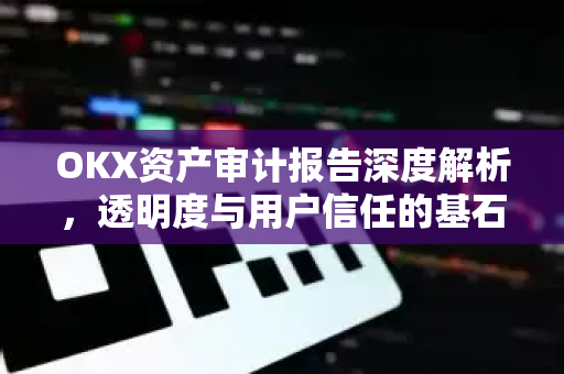 OKX资产审计报告深度解析，透明度与用户信任的基石