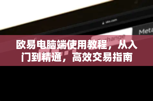 欧易电脑端使用教程，从入门到精通，高效交易指南